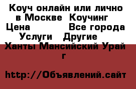 Коуч онлайн или лично в Москве, Коучинг › Цена ­ 2 500 - Все города Услуги » Другие   . Ханты-Мансийский,Урай г.